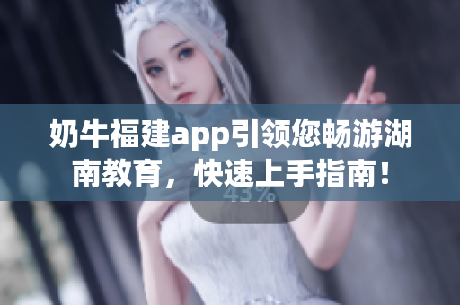 奶牛福建app引领您畅游湖南教育，快速上手指南！