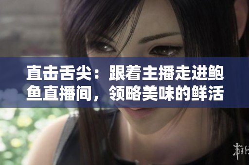 直击舌尖：跟着主播走进鲍鱼直播间，领略美味的鲜活世界
