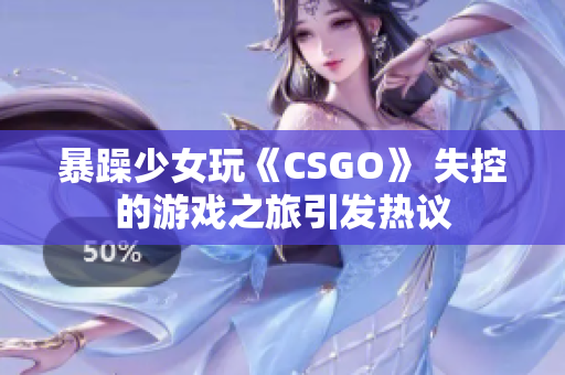 暴躁少女玩《CSGO》 失控的游戏之旅引发热议
