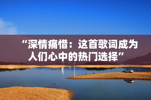 “深情痛惜：这首歌词成为人们心中的热门选择”