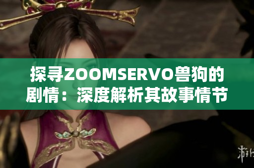 探寻ZOOMSERVO兽狗的剧情：深度解析其故事情节与角色发展