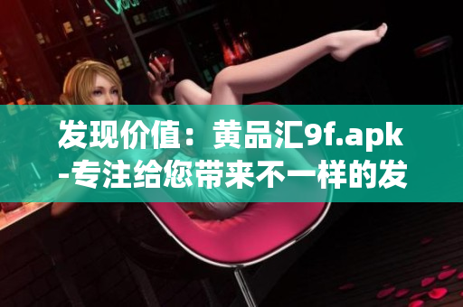 发现价值：黄品汇9f.apk-专注给您带来不一样的发现体验