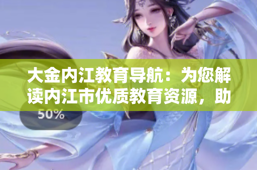 大金内江教育导航：为您解读内江市优质教育资源，助力学生成长