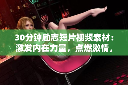 30分钟励志短片视频素材：激发内在力量，点燃激情，振奋精神，启发思考