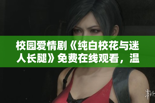 校园爱情剧《纯白校花与迷人长腿》免费在线观看，温馨浪漫故事引人入胜