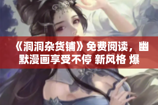《洞洞杂货铺》免费阅读，幽默漫画享受不停 新风格 爆笑喜剧最爱