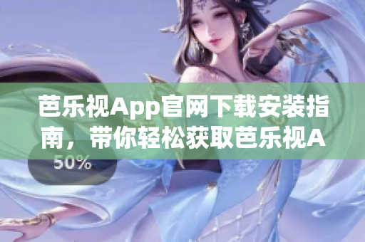 芭乐视App官网下载安装指南，带你轻松获取芭乐视App