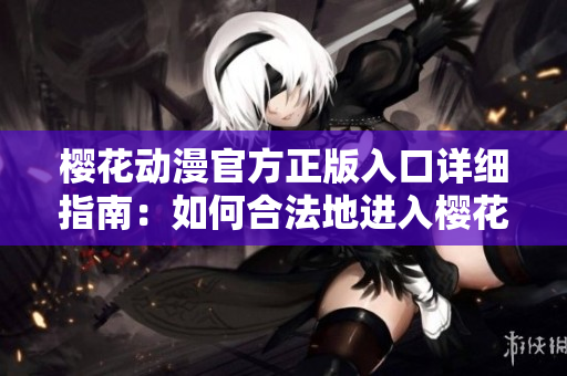 樱花动漫官方正版入口详细指南：如何合法地进入樱花动漫官方平台？