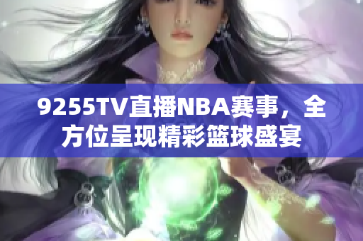 9255TV直播NBA赛事，全方位呈现精彩篮球盛宴
