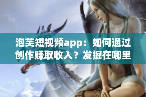 泡芙短视频app：如何通过创作赚取收入？发掘在哪里可以赚钱的机会