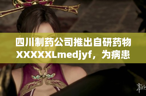 四川制药公司推出自研药物XXXXXLmedjyf，为病患带来新希望
