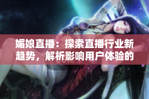 媚娘直播：探索直播行业新趋势，解析影响用户体验的关键因素