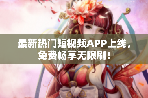 最新热门短视频APP上线，免费畅享无限刷！