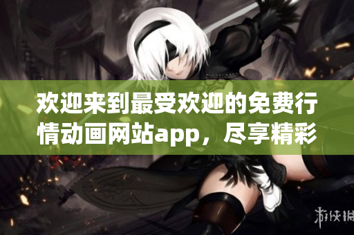 欢迎来到最受欢迎的免费行情动画网站app，尽享精彩动画世界