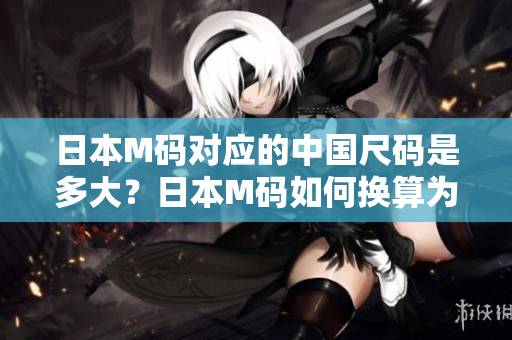 日本M码对应的中国尺码是多大？日本M码如何换算为中国尺码？