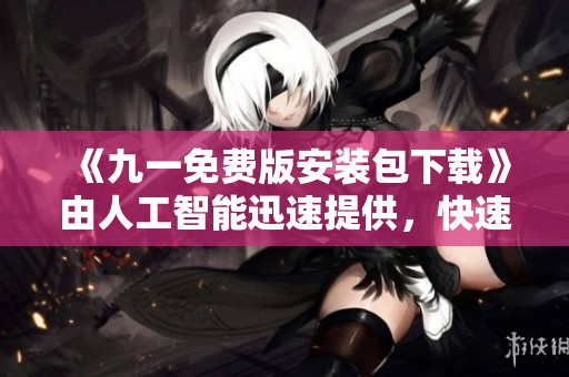 《九一免费版安装包下载》由人工智能迅速提供，快速安装享受全新版本！