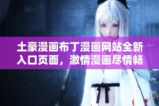土豪漫画布丁漫画网站全新入口页面，激情漫画尽情畅享