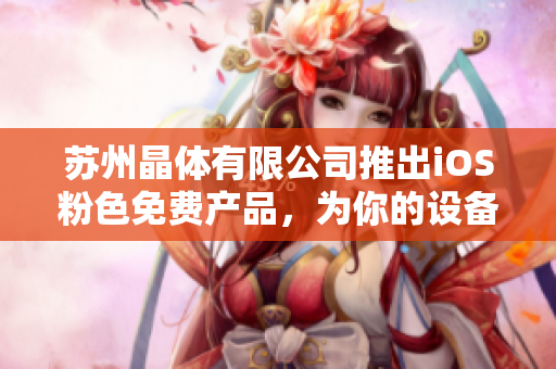 苏州晶体有限公司推出iOS粉色免费产品，为你的设备增添绚丽色彩