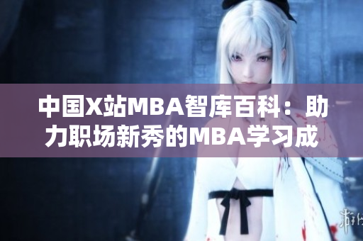 中国X站MBA智库百科：助力职场新秀的MBA学习成长平台