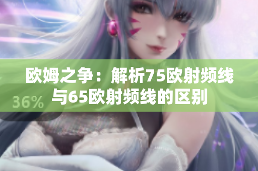 欧姆之争：解析75欧射频线与65欧射频线的区别