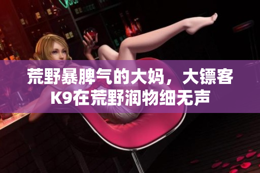 荒野暴脾气的大妈，大镖客K9在荒野润物细无声