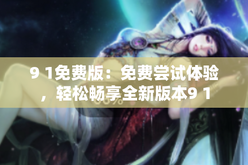 9 1免费版：免费尝试体验，轻松畅享全新版本9 1