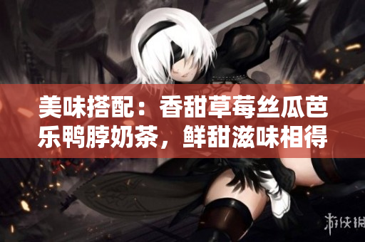美味搭配：香甜草莓丝瓜芭乐鸭脖奶茶，鲜甜滋味相得益彰