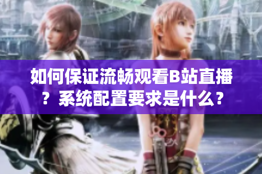 如何保证流畅观看B站直播？系统配置要求是什么？