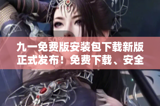 九一免费版安装包下载新版正式发布！免费下载、安全可靠，让您畅享最新功能！
