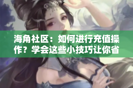 海角社区：如何进行充值操作？学会这些小技巧让你省钱又便捷