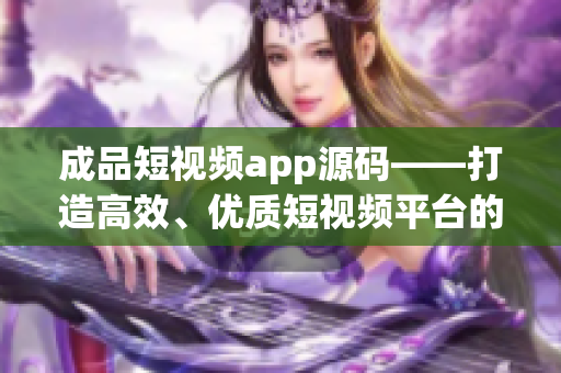 成品短视频app源码——打造高效、优质短视频平台的关键利器