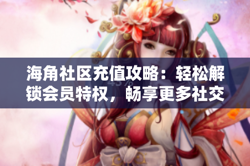 海角社区充值攻略：轻松解锁会员特权，畅享更多社交乐趣