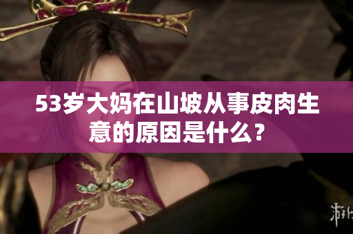 53岁大妈在山坡从事皮肉生意的原因是什么？