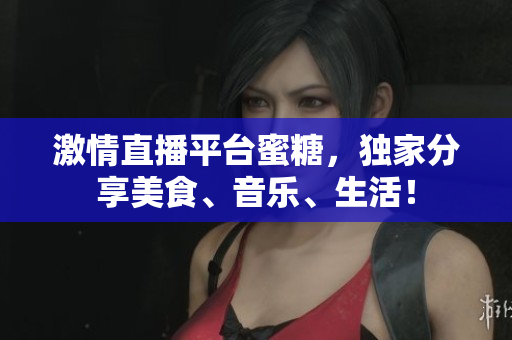 激情直播平台蜜糖，独家分享美食、音乐、生活！
