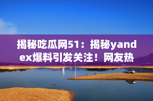 揭秘吃瓜网51：揭秘yandex爆料引发关注！网友热议新闻资讯相关新闻更新