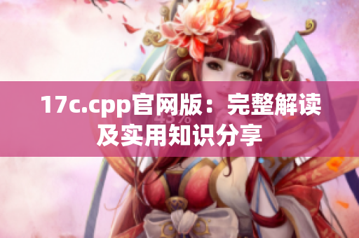 17c.cpp官网版：完整解读及实用知识分享