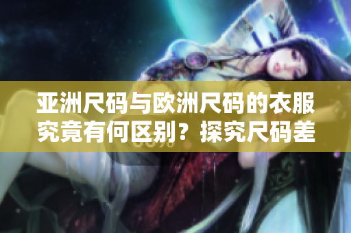 亚洲尺码与欧洲尺码的衣服究竟有何区别？探究尺码差异，选择适合你的尺码。