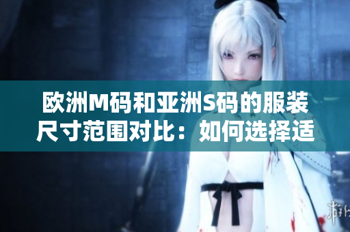 欧洲M码和亚洲S码的服装尺寸范围对比：如何选择适合您的尺码？