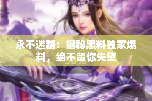 永不迷路：揭秘黑料独家爆料，绝不留你失望