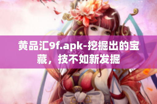 黄品汇9f.apk-挖掘出的宝藏，技不如新发掘