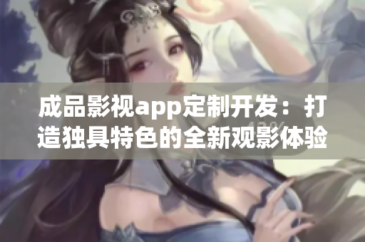 成品影视app定制开发：打造独具特色的全新观影体验