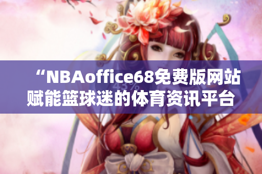 “NBAoffice68免费版网站赋能篮球迷的体育资讯平台”