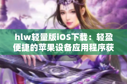hlw轻量版iOS下载：轻盈便捷的苹果设备应用程序获取方案