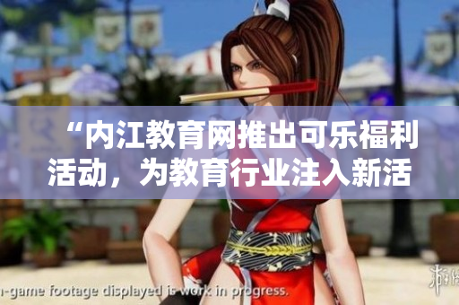 “内江教育网推出可乐福利活动，为教育行业注入新活力”