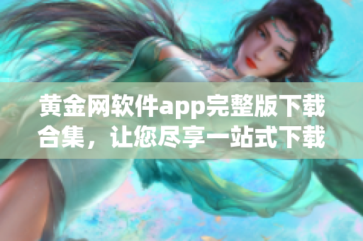 黄金网软件app完整版下载合集，让您尽享一站式下载体验