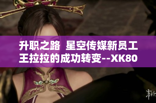 升职之路  星空传媒新员工王拉拉的成功转变--XK8015案例分析