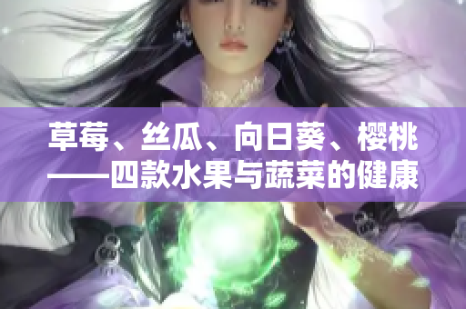 草莓、丝瓜、向日葵、樱桃——四款水果与蔬菜的健康功效大揭秘