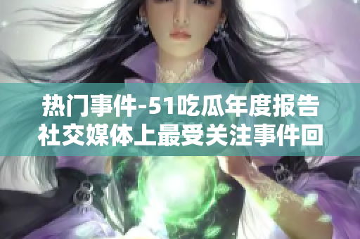热门事件-51吃瓜年度报告社交媒体上最受关注事件回顾
