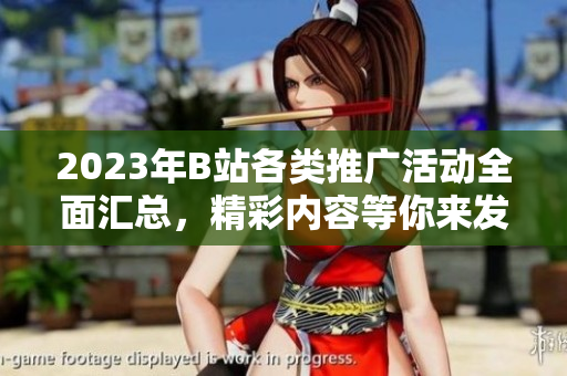 2023年B站各类推广活动全面汇总，精彩内容等你来发现