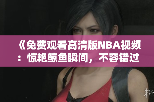 《免费观看高清版NBA视频：惊艳鲸鱼瞬间，不容错过！》